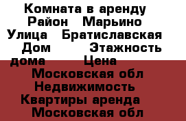 Комната в аренду › Район ­ Марьино › Улица ­ Братиславская  › Дом ­ 21 › Этажность дома ­ 22 › Цена ­ 18 000 - Московская обл. Недвижимость » Квартиры аренда   . Московская обл.